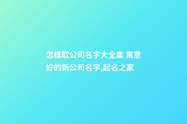 怎樣取公司名字大全集 寓意好的新公司名字,起名之家